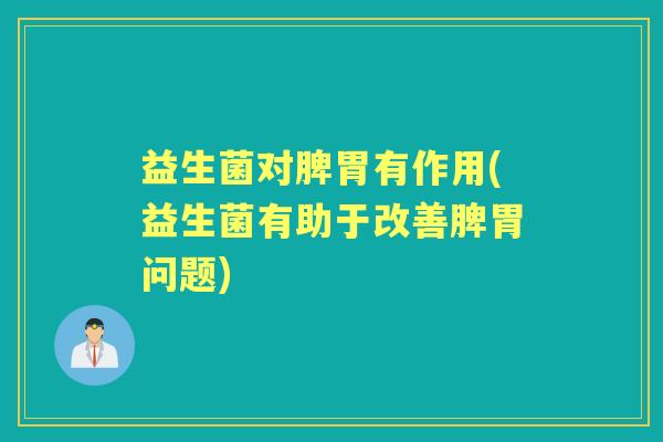 益生菌对脾胃有作用(益生菌有助于改善脾胃问题)