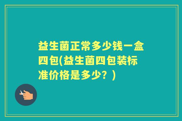 益生菌正常多少钱一盒四包(益生菌四包装标准价格是多少？)
