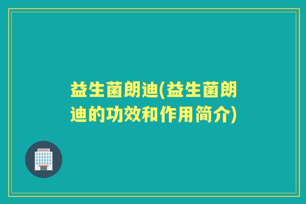 益生菌朗迪(益生菌朗迪的功效和作用简介)
