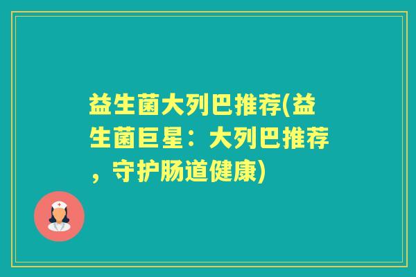 益生菌大列巴推荐(益生菌巨星：大列巴推荐，守护肠道健康)