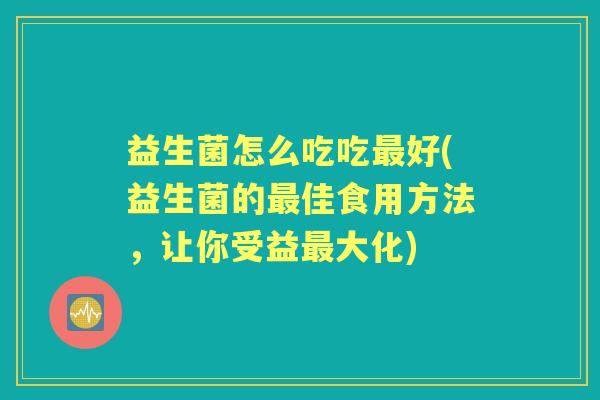 益生菌怎么吃吃好(益生菌的佳食用方法，让你受益大化)
