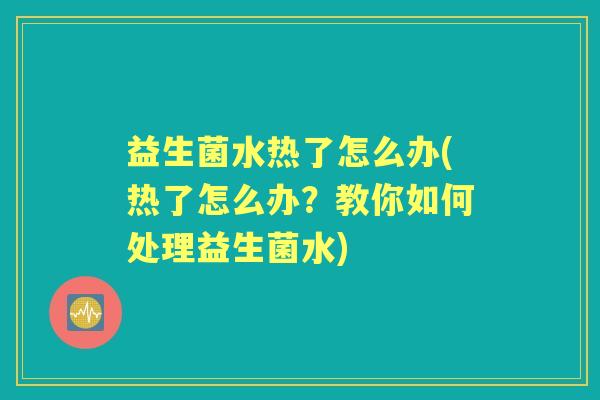 益生菌水热了怎么办(热了怎么办？教你如何处理益生菌水)