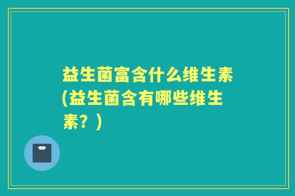 益生菌富含什么维生素(益生菌含有哪些维生素？)