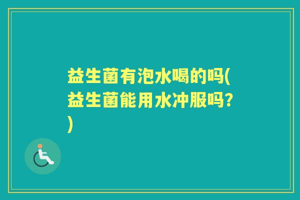 益生菌有泡水喝的吗(益生菌能用水冲服吗?) 益生菌有泡水喝的吗(益生菌能用水冲服吗?)