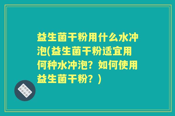益生菌干粉用什么水冲泡(益生菌干粉适宜用何种水冲泡？如何使用益生菌干粉？)