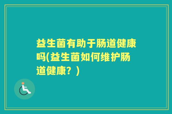 益生菌有助于肠道健康吗(益生菌如何维护肠道健康？)