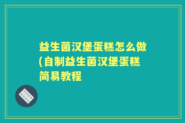 益生菌汉堡蛋糕怎么做(自制益生菌汉堡蛋糕简易教程