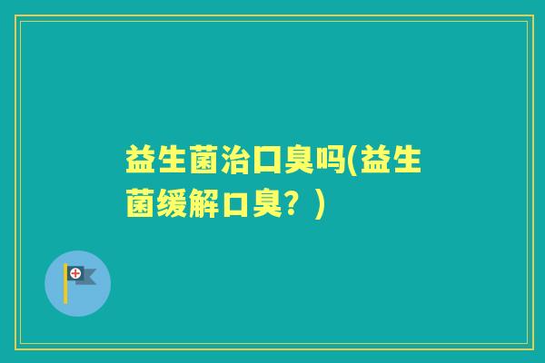 益生菌囗臭吗(益生菌缓解?) 益生菌囗臭吗(益生菌缓解?)