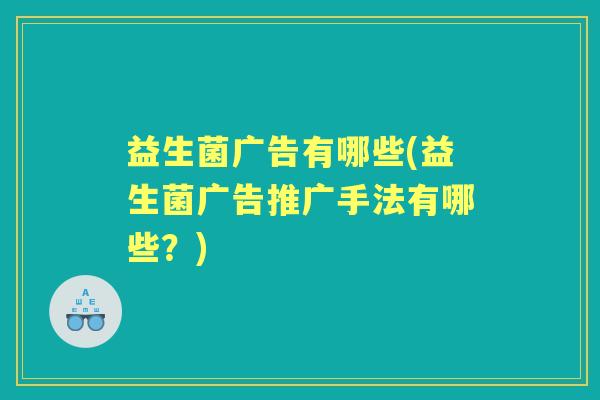 益生菌广告有哪些(益生菌广告推广手法有哪些？)