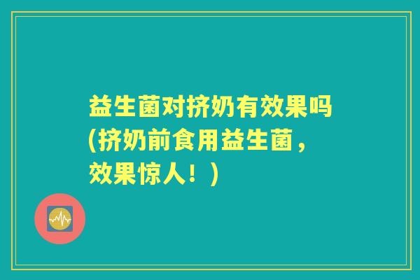 益生菌对挤奶有效果吗(挤奶前食用益生菌，效果惊人！)