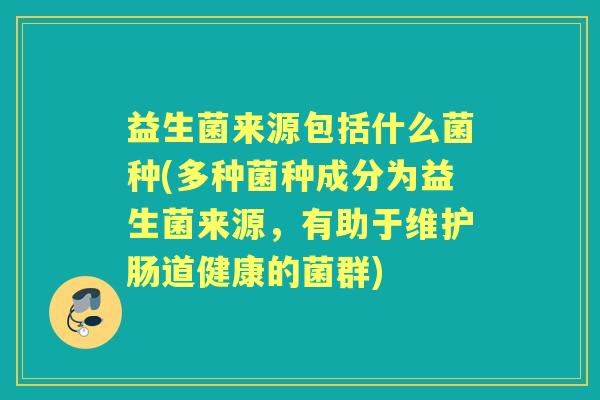 益生菌来源包括什么菌种(多种菌种成分为益生菌来源,有助于维护肠道健康的菌群) 益生菌来源包括什么菌种(多种菌种成分为益生菌来源,有助于维护肠道健康的菌群)