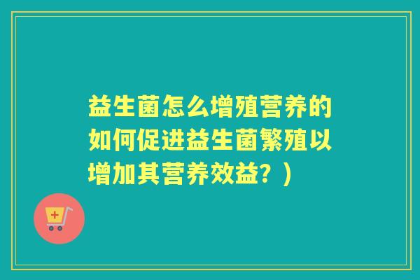 益生菌怎么增殖营养的如何促进益生菌繁殖以增加其营养效益？)