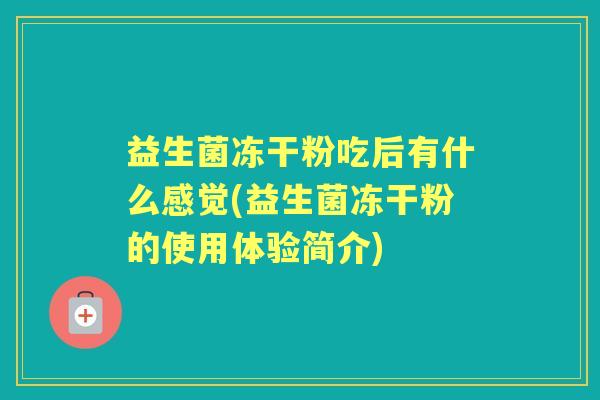 益生菌冻干粉吃后有什么感觉(益生菌冻干粉的使用体验简介)