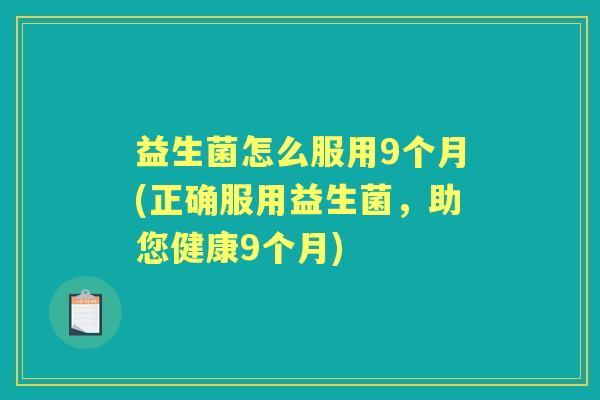 益生菌怎么服用9个月(正确服用益生菌，助您健康9个月)