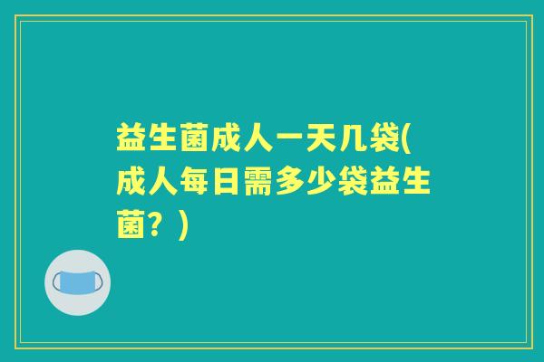 益生菌成人一天几袋(成人每日需多少袋益生菌？)