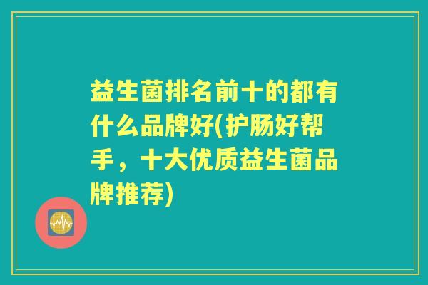 益生菌排名前十的都有什么品牌好(护肠好帮手，十大优质益生菌品牌推荐)