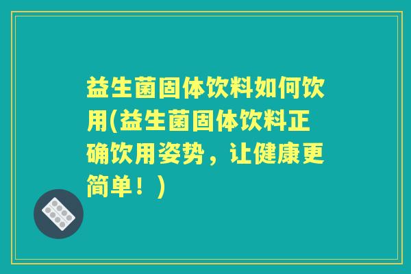 益生菌固体饮料如何饮用(益生菌固体饮料正确饮用姿势，让健康更简单！)