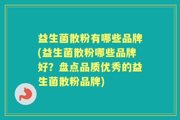 益生菌散粉有哪些品牌(益生菌散粉哪些品牌好？盘点品质优秀的益生菌散粉品牌)