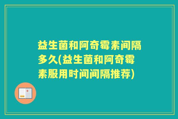 益生菌和阿奇霉素间隔多久(益生菌和阿奇霉素服用时间间隔推荐)