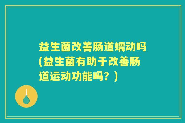 益生菌改善肠道蠕动吗(益生菌有助于改善肠道运动功能吗？)