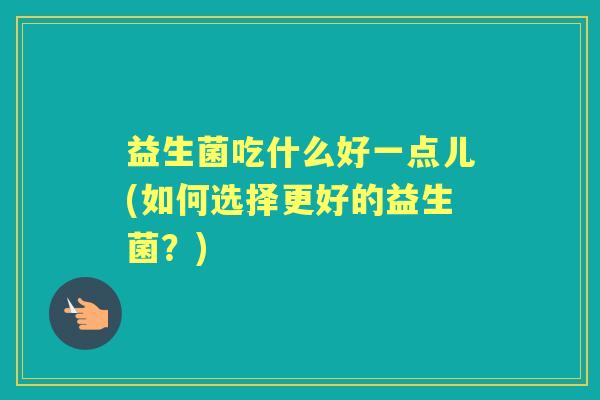 益生菌吃什么好一点儿(如何选择更好的益生菌？)