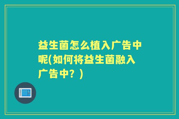 益生菌怎么植入广告中呢(如何将益生菌融入广告中？)