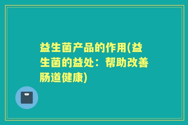 益生菌产品的作用(益生菌的益处：帮助改善肠道健康)