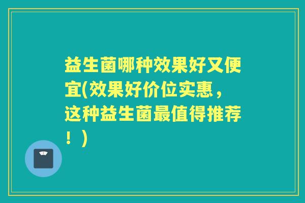 益生菌哪种效果好又便宜(效果好价位实惠，这种益生菌值得推荐！)