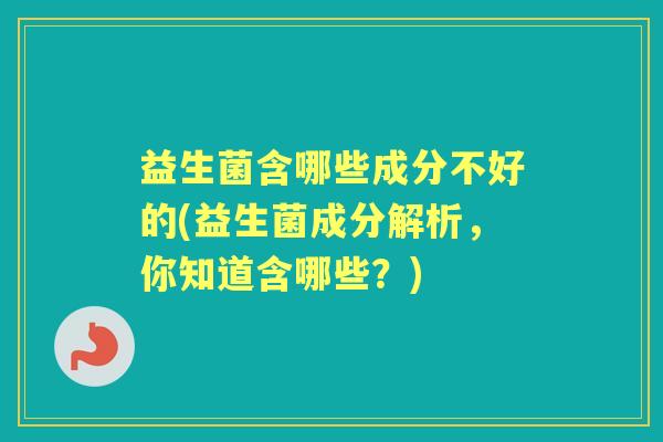 益生菌含哪些成分不好的(益生菌成分解析，你知道含哪些？)