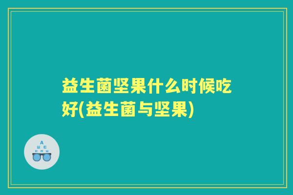 益生菌坚果什么时候吃好(益生菌与坚果)