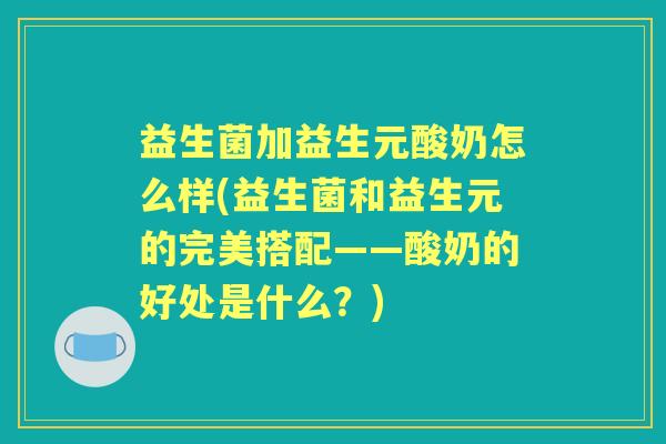 益生菌加益生元酸奶怎么样(益生菌和益生元的完美搭配——酸奶的好处是什么？)