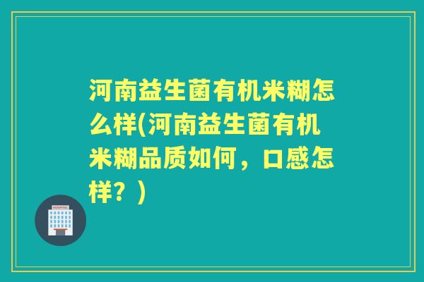 河南益生菌有机米糊怎么样(河南益生菌有机米糊品质如何,口感怎样?) 河南益生菌有机米糊怎么样(河南益生菌有机米糊品质如何,口感怎样?)
