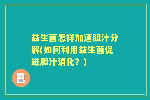 益生菌怎样加速胆汁分解(如何利用益生菌促进胆汁消化？)