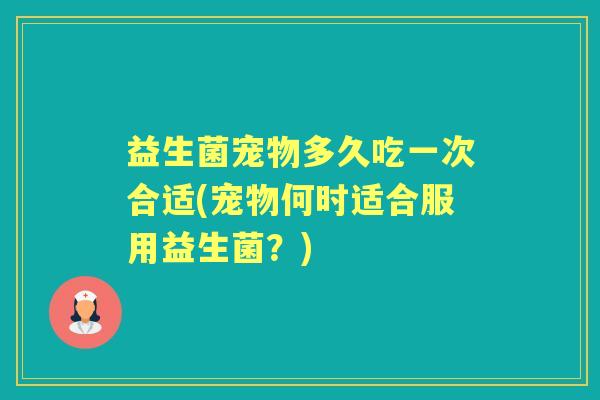 益生菌宠物多久吃一次合适(宠物何时适合服用益生菌？)