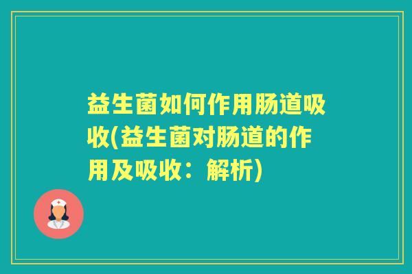益生菌如何作用肠道吸收(益生菌对肠道的作用及吸收：解析)