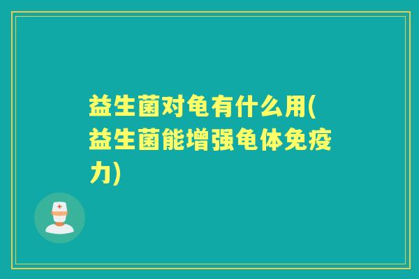 益生菌对龟有什么用(益生菌能增强龟体力) 益生菌对龟有什么用(益生菌能增强龟体力)