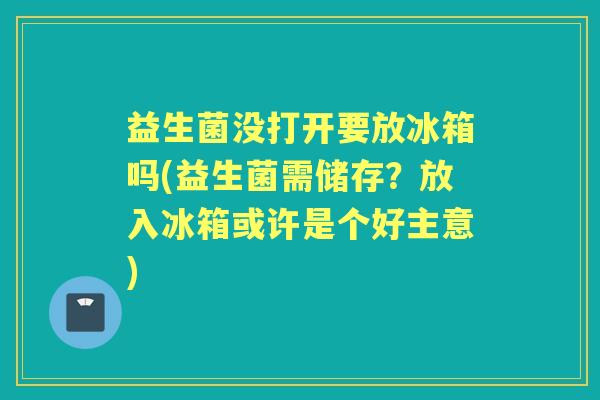 益生菌没打开要放冰箱吗(益生菌需储存?放入冰箱或许是个好主意) 益生菌没打开要放冰箱吗(益生菌需储存?放入冰箱或许是个好主意)