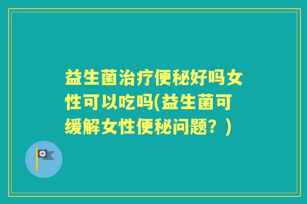 益生菌好吗女性可以吃吗(益生菌可缓解女性问题？)