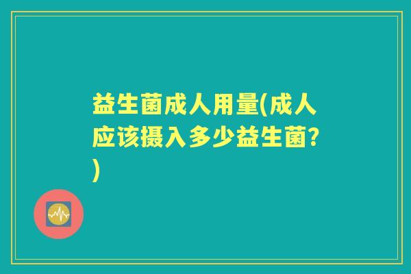 益生菌成人用量(成人应该摄入多少益生菌?) 益生菌成人用量(成人应该摄入多少益生菌?)