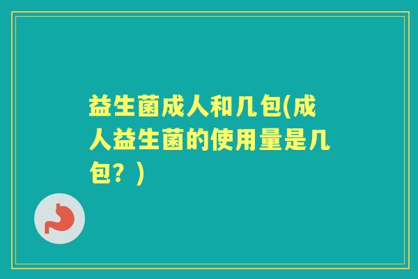 益生菌成人和几包(成人益生菌的使用量是几包?) 益生菌成人和几包(成人益生菌的使用量是几包?)
