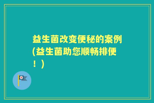 益生菌改变的案例(益生菌助您顺畅排便!) 益生菌改变的案例(益生菌助您顺畅排便!)