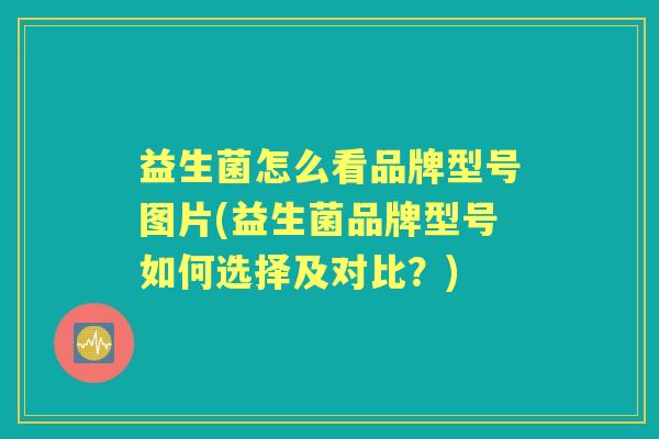 益生菌怎么看品牌型号图片(益生菌品牌型号如何选择及对比?) 益生菌怎么看品牌型号图片(益生菌品牌型号如何选择及对比?)