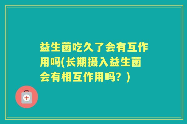 益生菌吃久了会有互作用吗(长期摄入益生菌会有相互作用吗?) 益生菌吃久了会有互作用吗(长期摄入益生菌会有相互作用吗?)