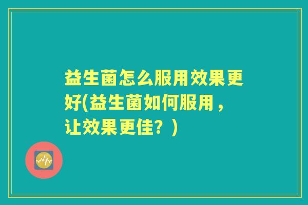 益生菌怎么服用效果更好(益生菌如何服用,让效果更佳?) 益生菌怎么服用效果更好(益生菌如何服用,让效果更佳?)