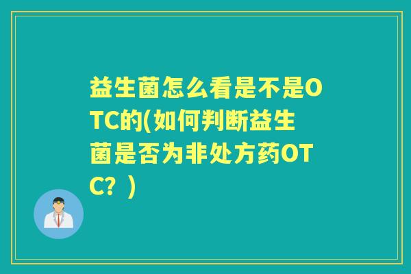 益生菌怎么看是不是OTC的(如何判断益生菌是否为非处方药OTC?) 益生菌怎么看是不是OTC的(如何判断益生菌是否为非处方药OTC?)