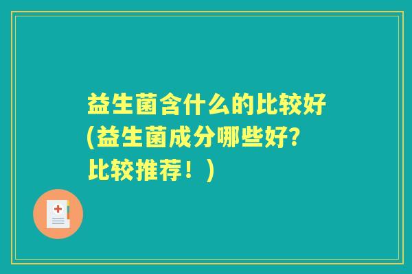 益生菌含什么的比较好(益生菌成分哪些好?比较推荐!) 益生菌含什么的比较好(益生菌成分哪些好?比较推荐!)