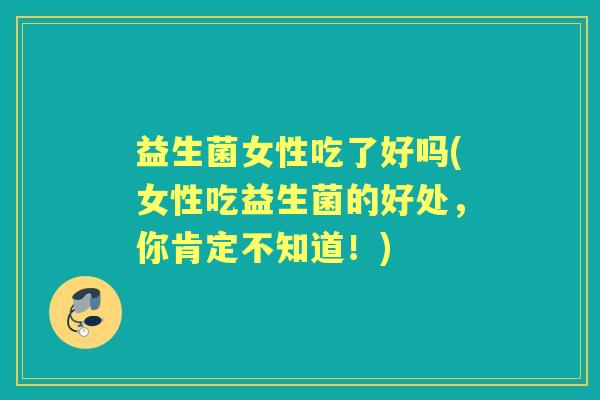 益生菌女性吃了好吗(女性吃益生菌的好处，你肯定不知道！)