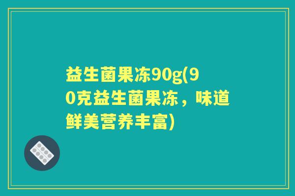 益生菌果冻90g(90克益生菌果冻，味道鲜美营养丰富)