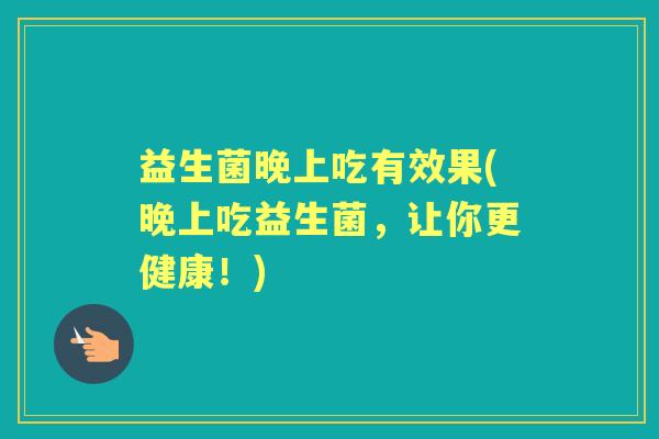 益生菌晚上吃有效果(晚上吃益生菌，让你更健康！)