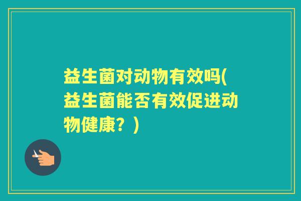益生菌对动物有效吗(益生菌能否有效促进动物健康？)